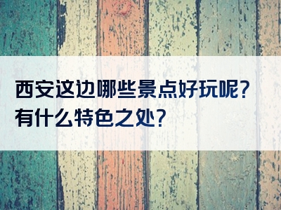 西安这边哪些景点好玩呢？有什么特色之处？