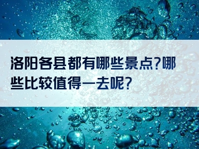 洛阳各县都有哪些景点？哪些比较值得一去呢？