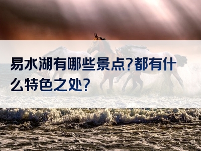 易水湖有哪些景点？都有什么特色之处？