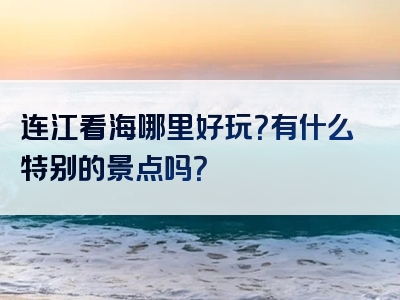 连江看海哪里好玩？有什么特别的景点吗？