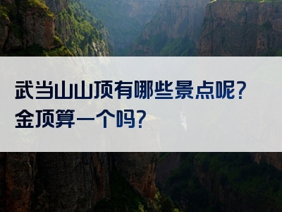 武当山山顶有哪些景点呢？金顶算一个吗？