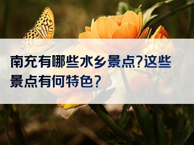 南充有哪些水乡景点？这些景点有何特色？