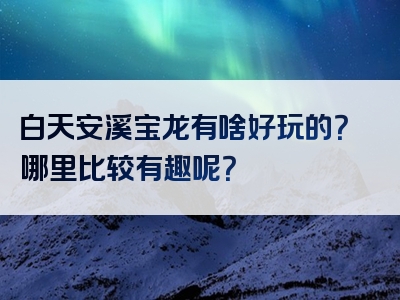 白天安溪宝龙有啥好玩的？哪里比较有趣呢？