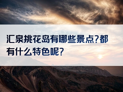 汇泉挑花岛有哪些景点？都有什么特色呢？