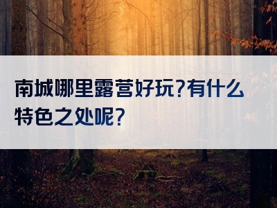 南城哪里露营好玩？有什么特色之处呢？
