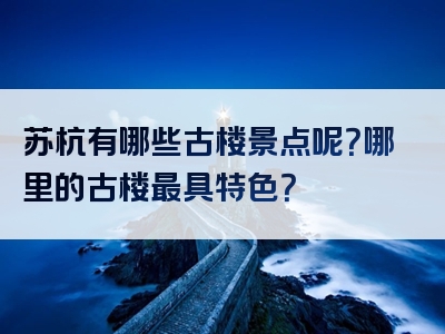 苏杭有哪些古楼景点呢？哪里的古楼最具特色？