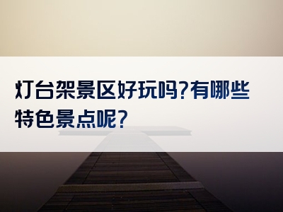 灯台架景区好玩吗？有哪些特色景点呢？