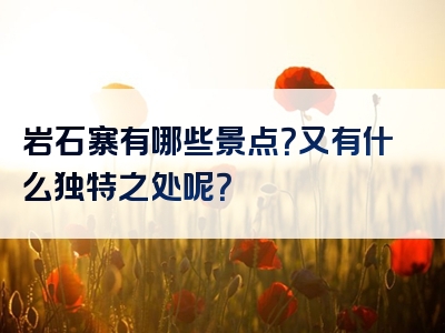 岩石寨有哪些景点？又有什么独特之处呢？