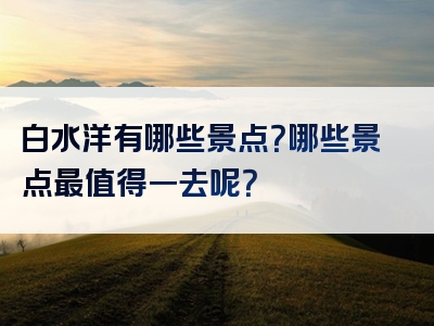 白水洋有哪些景点？哪些景点最值得一去呢？