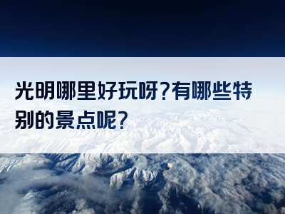 光明哪里好玩呀？有哪些特别的景点呢？