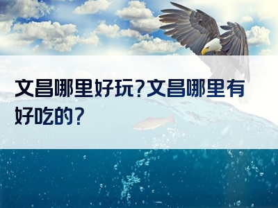 文昌哪里好玩？文昌哪里有好吃的？