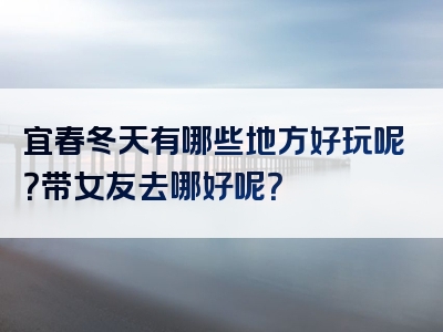 宜春冬天有哪些地方好玩呢？带女友去哪好呢？