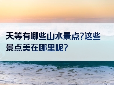 天等有哪些山水景点？这些景点美在哪里呢？