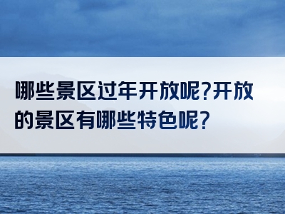 哪些景区过年开放呢？开放的景区有哪些特色呢？