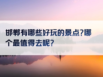 邯郸有哪些好玩的景点？哪个最值得去呢？