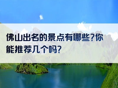 佛山出名的景点有哪些？你能推荐几个吗？