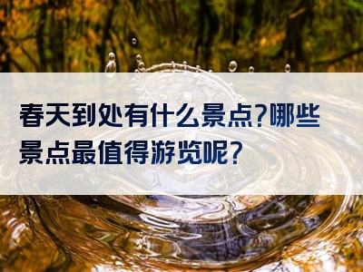 春天到处有什么景点？哪些景点最值得游览呢？