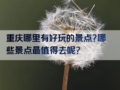 重庆哪里有好玩的景点？哪些景点最值得去呢？