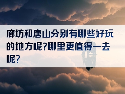 廊坊和唐山分别有哪些好玩的地方呢？哪里更值得一去呢？