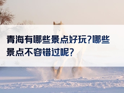 青海有哪些景点好玩？哪些景点不容错过呢？