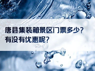 唐县集装箱景区门票多少？有没有优惠呢？