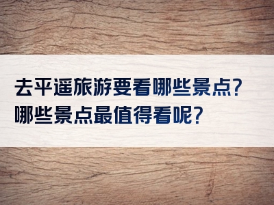 去平遥旅游要看哪些景点？哪些景点最值得看呢？