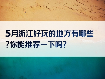 5月浙江好玩的地方有哪些？你能推荐一下吗？