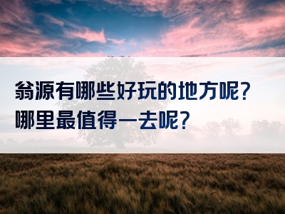 翁源有哪些好玩的地方呢？哪里最值得一去呢？