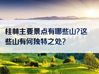 桂林主要景点有哪些山？这些山有何独特之处？