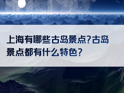 上海有哪些古岛景点？古岛景点都有什么特色？