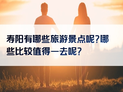 寿阳有哪些旅游景点呢？哪些比较值得一去呢？