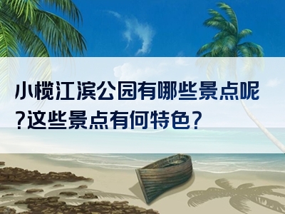 小榄江滨公园有哪些景点呢？这些景点有何特色？