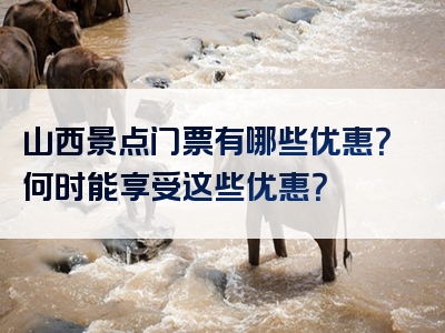 山西景点门票有哪些优惠？何时能享受这些优惠？