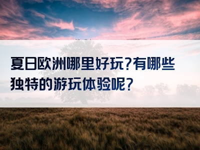 夏日欧洲哪里好玩？有哪些独特的游玩体验呢？