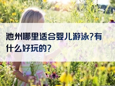 池州哪里适合婴儿游泳？有什么好玩的？