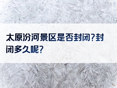 太原汾河景区是否封闭？封闭多久呢？