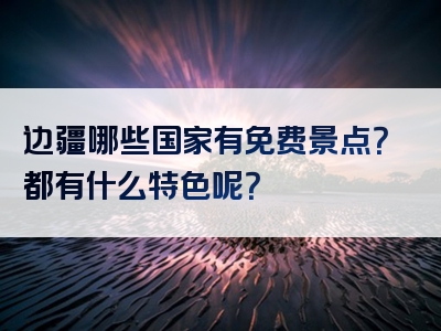 边疆哪些国家有免费景点？都有什么特色呢？