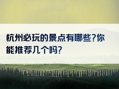 杭州必玩的景点有哪些？你能推荐几个吗？