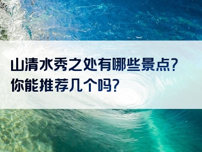 山清水秀之处有哪些景点？你能推荐几个吗？