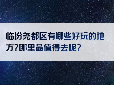 临汾尧都区有哪些好玩的地方？哪里最值得去呢？