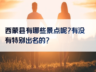 西蒙县有哪些景点呢？有没有特别出名的？