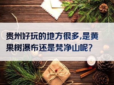 贵州好玩的地方很多，是黄果树瀑布还是梵净山呢？