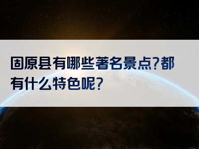 固原县有哪些著名景点？都有什么特色呢？