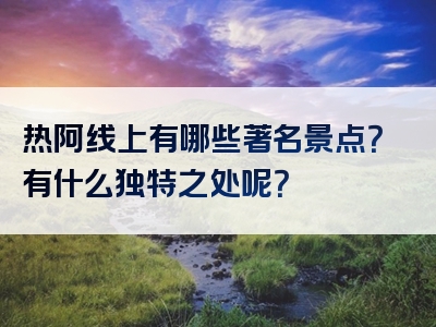 热阿线上有哪些著名景点？有什么独特之处呢？