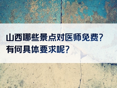 山西哪些景点对医师免费？有何具体要求呢？