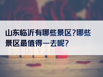 山东临沂有哪些景区？哪些景区最值得一去呢？