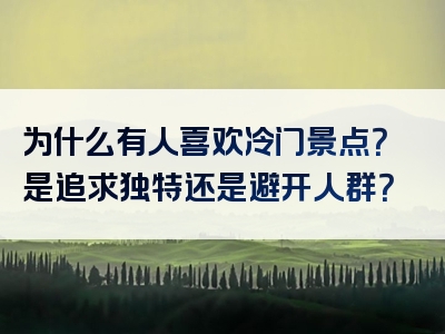 为什么有人喜欢冷门景点？是追求独特还是避开人群？