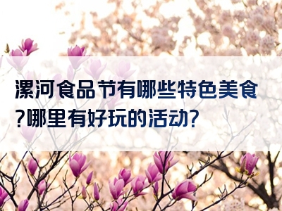 漯河食品节有哪些特色美食？哪里有好玩的活动？