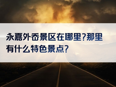 永嘉外岙景区在哪里？那里有什么特色景点？