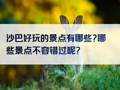 沙巴好玩的景点有哪些？哪些景点不容错过呢？
